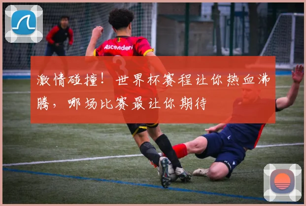 激情碰撞!世界杯赛程让你热血沸腾,哪场比赛最让你期待