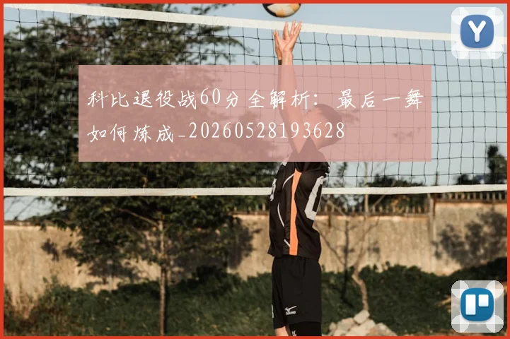 科比退役战60分全解析：最后一舞如何炼成_20260528193628