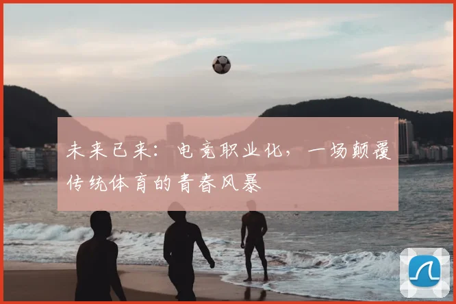 未来已来：电竞职业化，一场颠覆传统体育的青春风暴
