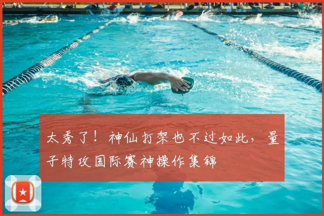 太秀了！神仙打架也不过如此，量子特攻国际赛神操作集锦
