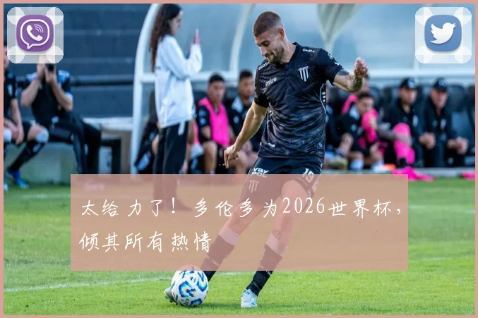 太给力了!多伦多为2026世界杯,倾其所有热情