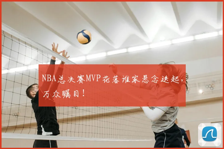 NBA总决赛MVP花落谁家悬念迭起，万众瞩目！