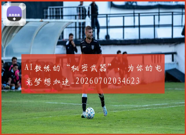 AI教练的“秘密武器”,为你的电竞梦想加速_20260702034623