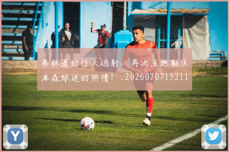 弗林蓬的惊天远射,再次点燃勒沃库森球迷的热情!_20260707152114