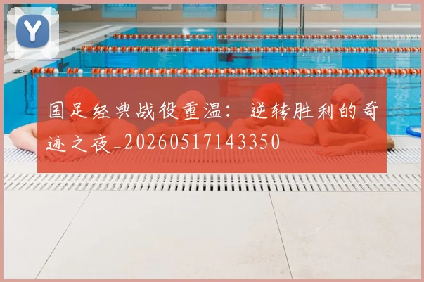 国足经典战役重温：逆转胜利的奇迹之夜_20260517143350