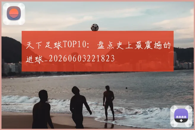 天下足球TOP10：盘点史上最震撼的进球_20260603221823