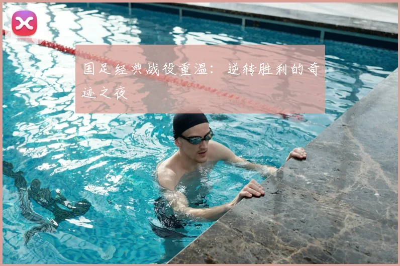 国足经典战役重温：逆转胜利的奇迹之夜