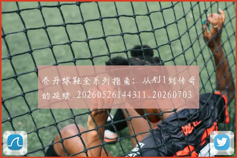 乔丹球鞋全系列指南:从AJ1到传奇的延续_20260526144311_20260703212540
