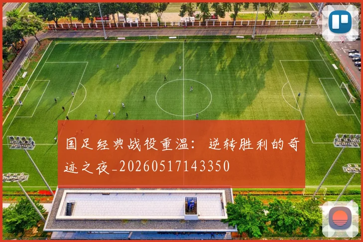 国足经典战役重温：逆转胜利的奇迹之夜_20260517143350