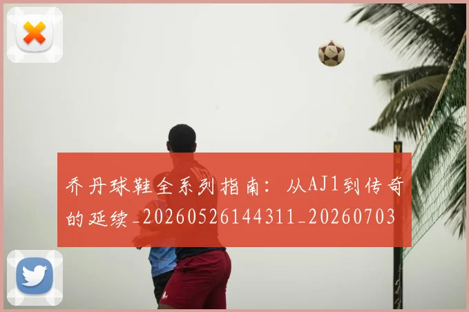 乔丹球鞋全系列指南：从AJ1到传奇的延续_20260526144311_20260703212540
