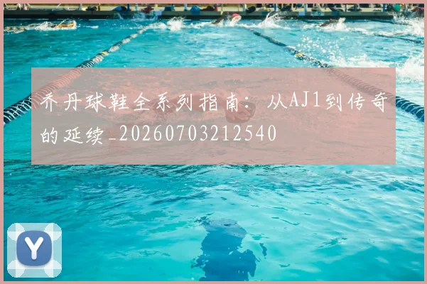 乔丹球鞋全系列指南:从AJ1到传奇的延续_20260703212540