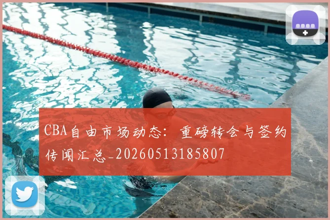 CBA自由市场动态：重磅转会与签约传闻汇总_20260513185807
