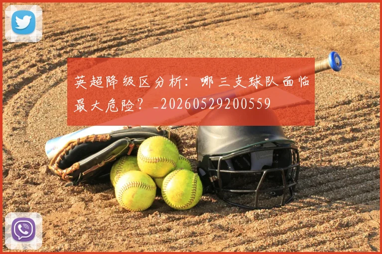 英超降级区分析：哪三支球队面临最大危险？_20260529200559