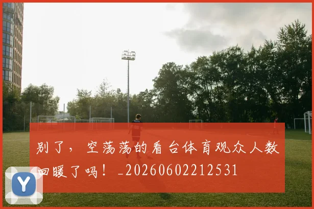 别了,空荡荡的看台体育观众人数回暖了吗!_20260602212531