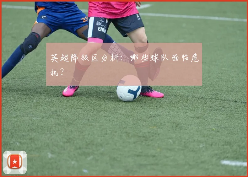 英超降级区分析：哪些球队面临危机？