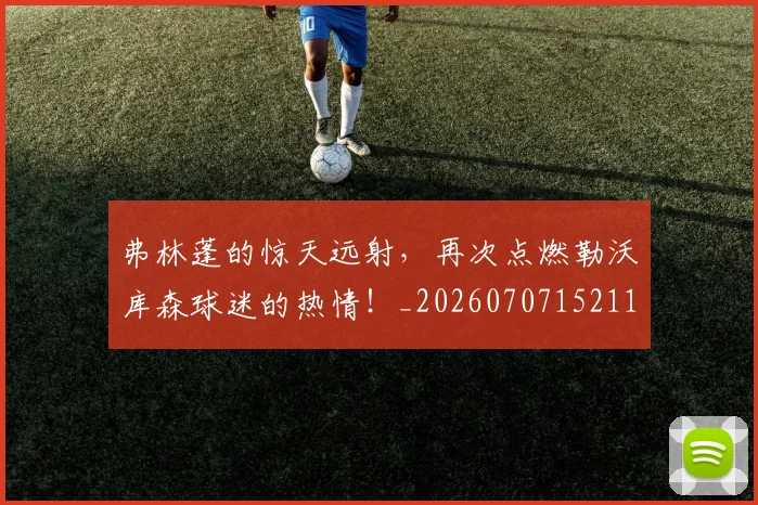弗林蓬的惊天远射，再次点燃勒沃库森球迷的热情！_20260707152114