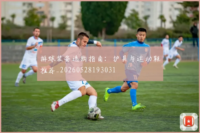 排球装备选购指南：护具与运动鞋推荐_20260528193031