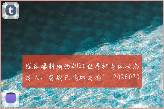 媒体爆料梅西2026世界杯身体状态惊人，备战已悄然打响！_20260707143639