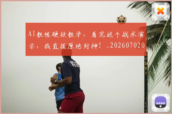 AI教练硬核教学，看完这个战术演示，我直接原地封神！_20260702034624