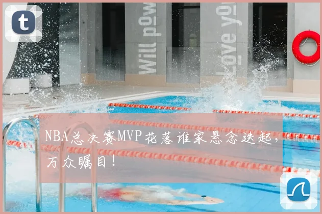 NBA总决赛MVP花落谁家悬念迭起，万众瞩目！