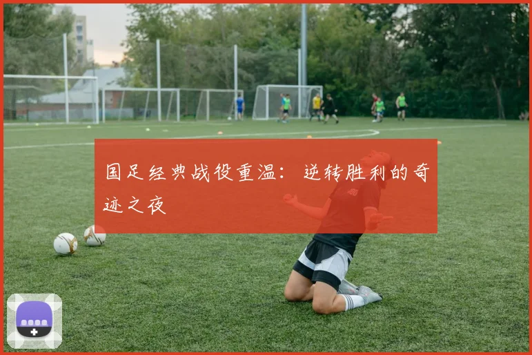 国足经典战役重温：逆转胜利的奇迹之夜