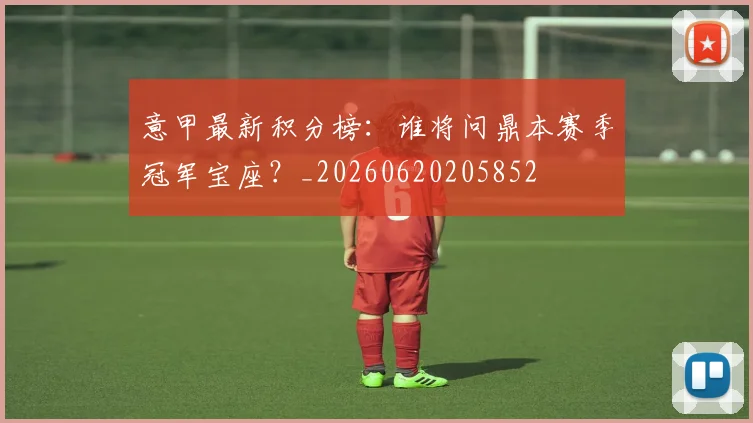 意甲最新积分榜:谁将问鼎本赛季冠军宝座?_20260620205852