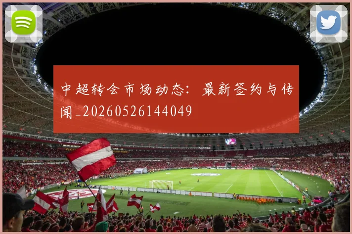 中超转会市场动态:最新签约与传闻_20260526144049