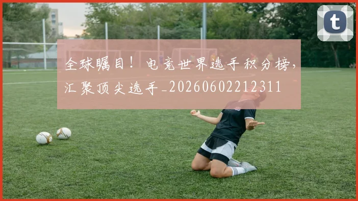 全球瞩目！电竞世界选手积分榜，汇聚顶尖选手_20260602212311