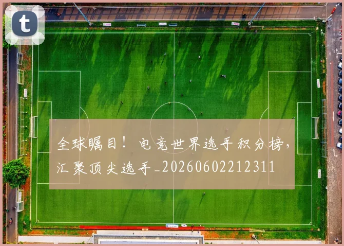 全球瞩目！电竞世界选手积分榜，汇聚顶尖选手_20260602212311