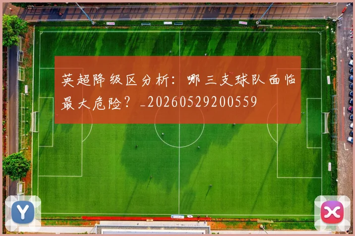 英超降级区分析：哪三支球队面临最大危险？_20260529200559