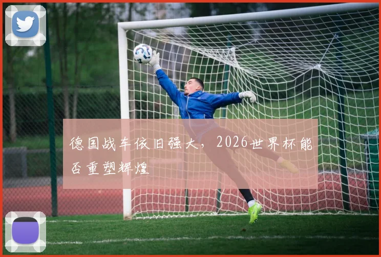 德国战车依旧强大，2026世界杯能否重塑辉煌
