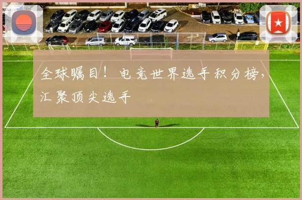 全球瞩目！电竞世界选手积分榜，汇聚顶尖选手
