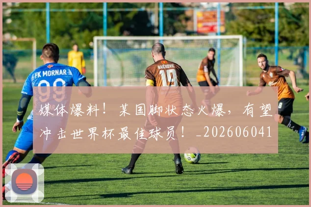 媒体爆料！某国脚状态火爆，有望冲击世界杯最佳球员！_20260604144651
