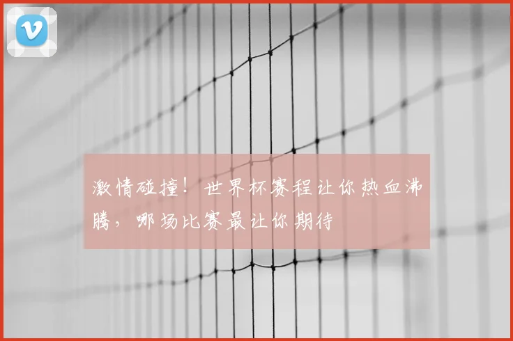 激情碰撞!世界杯赛程让你热血沸腾,哪场比赛最让你期待