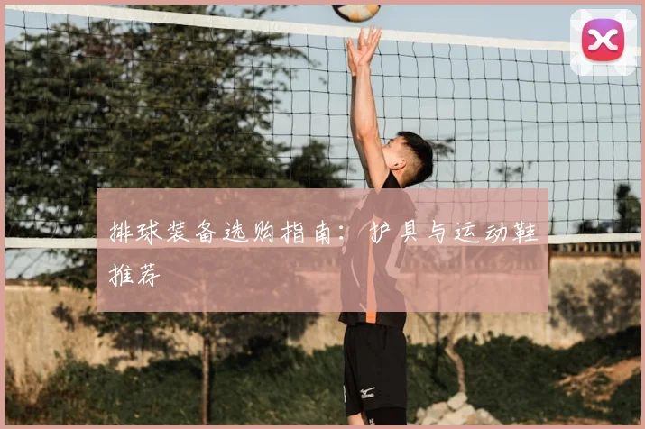 排球装备选购指南：护具与运动鞋推荐