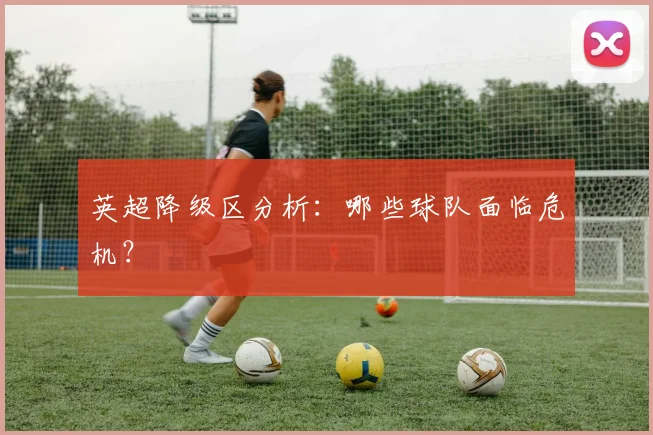 英超降级区分析:哪些球队面临危机?