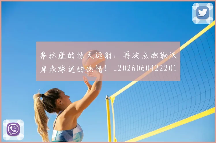 弗林蓬的惊天远射，再次点燃勒沃库森球迷的热情！_20260604222015