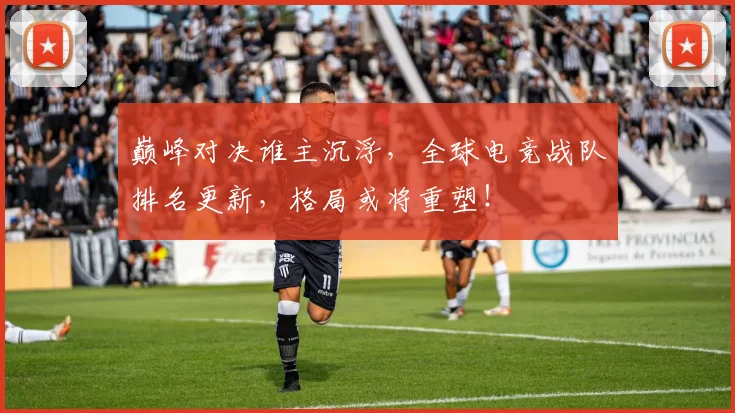 巅峰对决谁主沉浮，全球电竞战队排名更新，格局或将重塑！